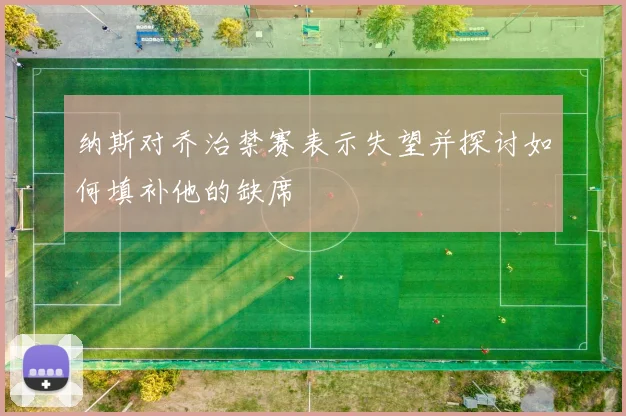 纳斯对乔治禁赛表示失望并探讨如何填补他的缺席