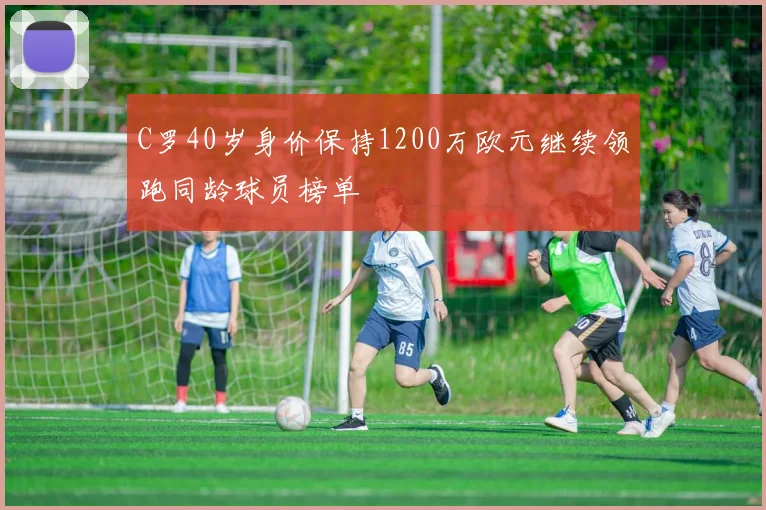 C罗40岁身价保持1200万欧元继续领跑同龄球员榜单