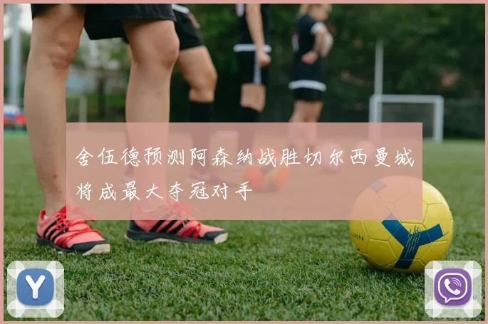 舍伍德预测阿森纳战胜切尔西曼城将成最大夺冠对手