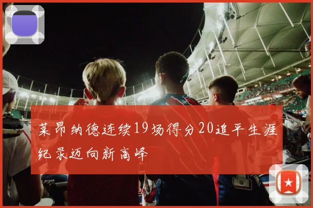 莱昂纳德连续19场得分20追平生涯纪录迈向新高峰