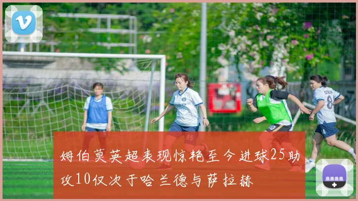 姆伯莫英超表现惊艳至今进球25助攻10仅次于哈兰德与萨拉赫
