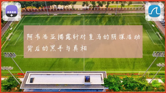 阿韦洛亚揭露针对皇马的阴谋活动背后的黑手与真相
