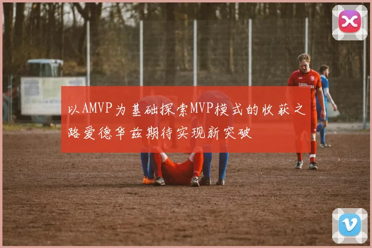以AMVP为基础探索MVP模式的收获之路爱德华兹期待实现新突破
