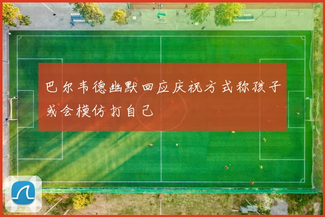 巴尔韦德幽默回应庆祝方式称孩子或会模仿打自己