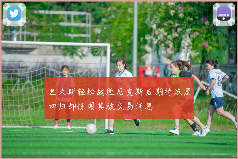 里夫斯轻松战胜尼克斯后期待浓眉回归却惊闻其被交易消息