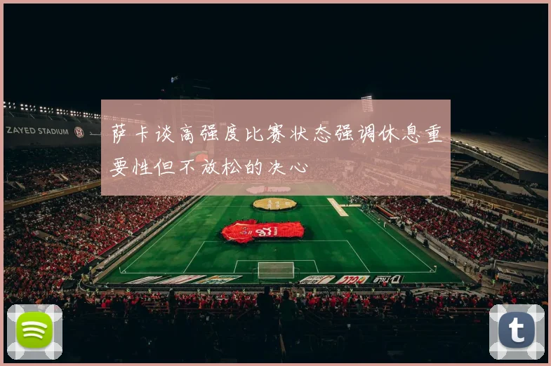 萨卡谈高强度比赛状态强调休息重要性但不放松的决心
