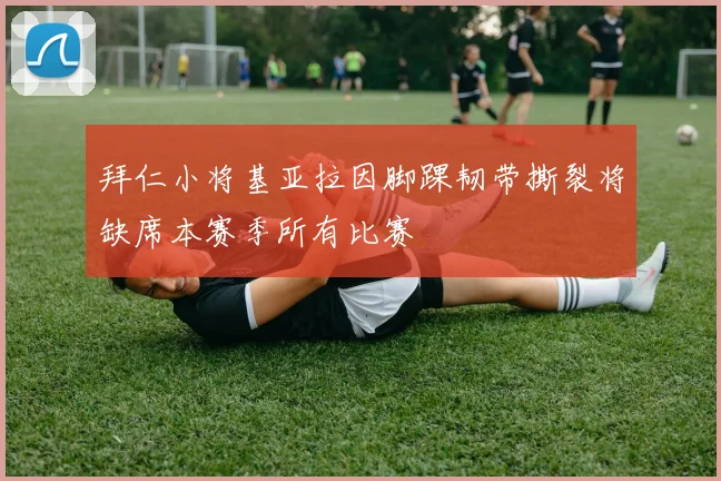 拜仁小将基亚拉因脚踝韧带撕裂将缺席本赛季所有比赛