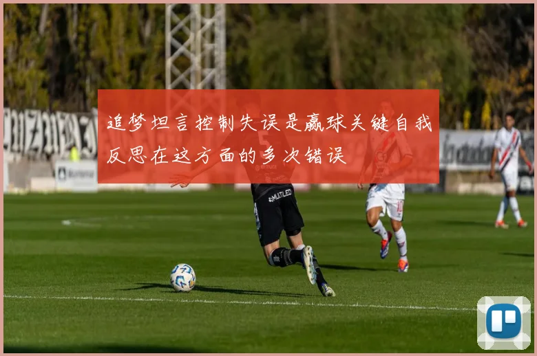 追梦坦言控制失误是赢球关键自我反思在这方面的多次错误