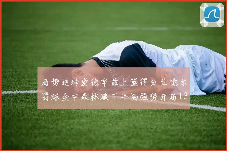 局势逆转爱德华兹上篮得分兰德尔罚球全中森林狼下半场强势开局13-0