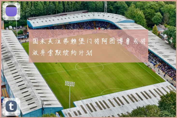 国米关注弗赖堡门将阿图博鲁或将放弃索默续约计划