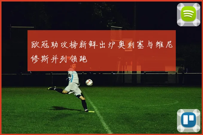 欧冠助攻榜新鲜出炉奥利塞与维尼修斯并列领跑