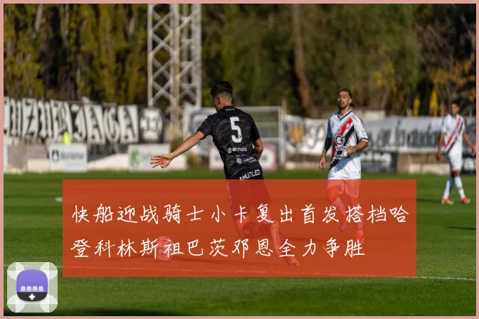 快船迎战骑士小卡复出首发搭档哈登科林斯祖巴茨邓恩全力争胜