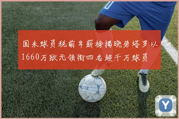 国米球员税前年薪榜揭晓劳塔罗以1660万欧元领衔四名超千万球员