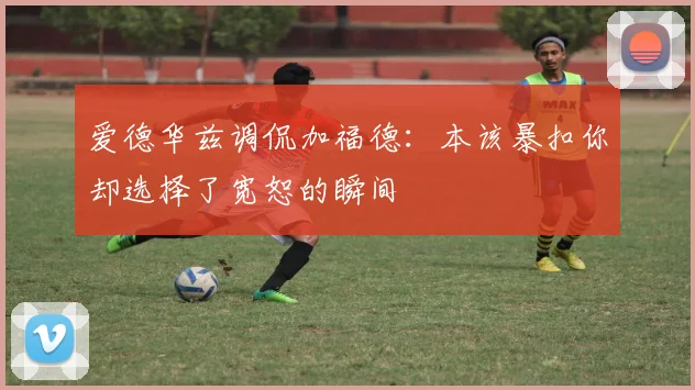 爱德华兹调侃加福德：本该暴扣你却选择了宽恕的瞬间