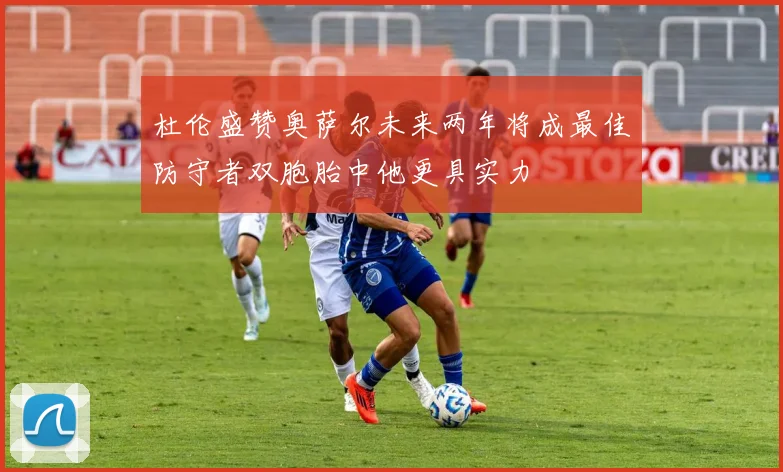 杜伦盛赞奥萨尔未来两年将成最佳防守者双胞胎中他更具实力