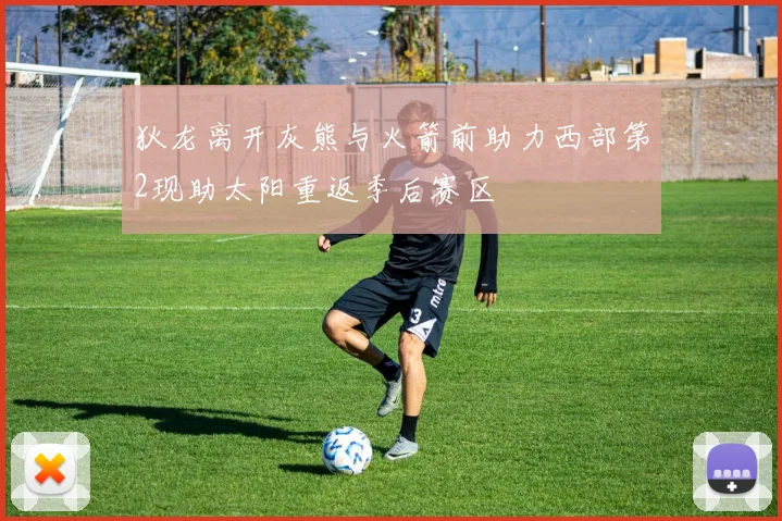 狄龙离开灰熊与火箭前助力西部第2现助太阳重返季后赛区