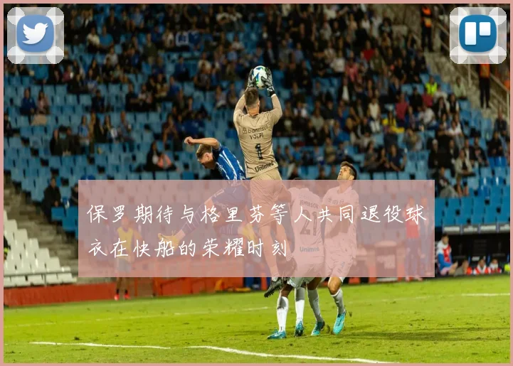 保罗期待与格里芬等人共同退役球衣在快船的荣耀时刻