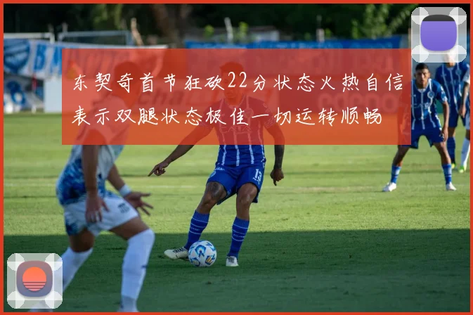 东契奇首节狂砍22分状态火热自信表示双腿状态极佳一切运转顺畅