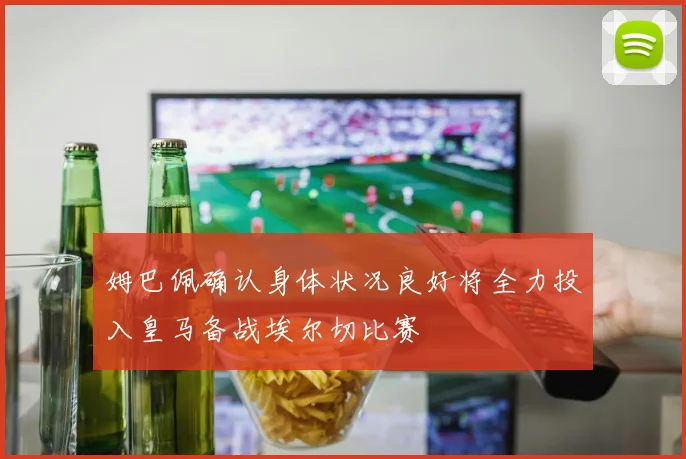 姆巴佩确认身体状况良好将全力投入皇马备战埃尔切比赛
