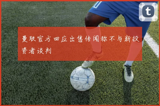 曼联官方回应出售传闻称不与新投资者谈判