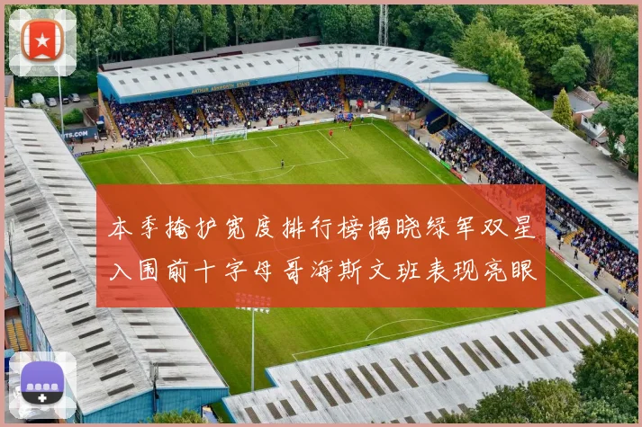 本季掩护宽度排行榜揭晓绿军双星入围前十字母哥海斯文班表现亮眼