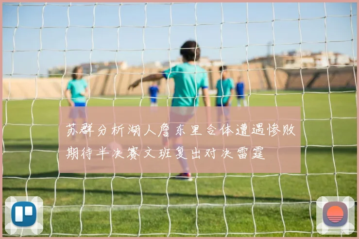 苏群分析湖人詹东里合体遭遇惨败期待半决赛文班复出对决雷霆