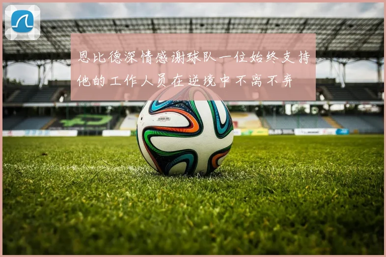 恩比德深情感谢球队一位始终支持他的工作人员在逆境中不离不弃