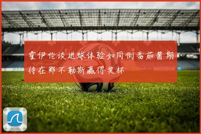 霍伊伦谈进球体验如同倒番茄酱期待在那不勒斯赢得奖杯