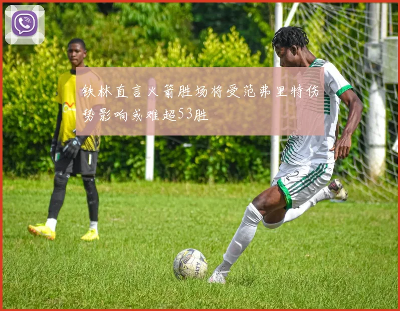 铁林直言火箭胜场将受范弗里特伤势影响或难超53胜