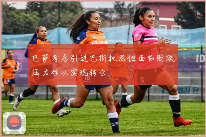 巴萨考虑引进巴斯托尼但面临财政压力难以实现转会