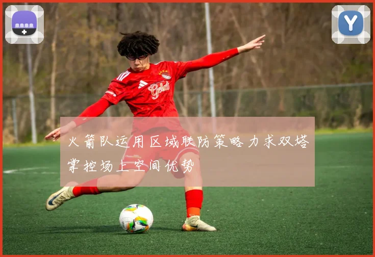 火箭队运用区域联防策略力求双塔掌控场上空间优势