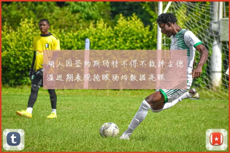湖人因签约斯玛特不得不裁掉古德温近期表现抢眼场均数据亮眼