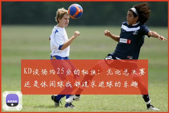 KD谈场均25分的秘诀：无论总决赛还是休闲球我都追求进球的乐趣