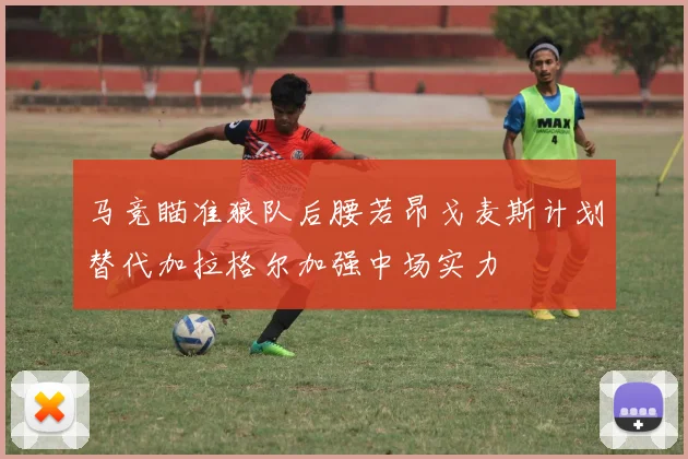 马竞瞄准狼队后腰若昂戈麦斯计划替代加拉格尔加强中场实力