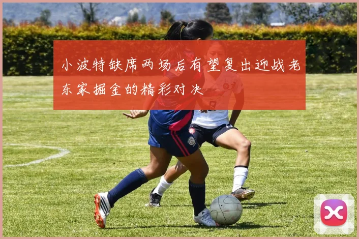 小波特缺席两场后有望复出迎战老东家掘金的精彩对决