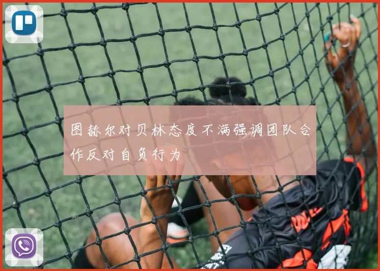 图赫尔对贝林态度不满强调团队合作反对自负行为