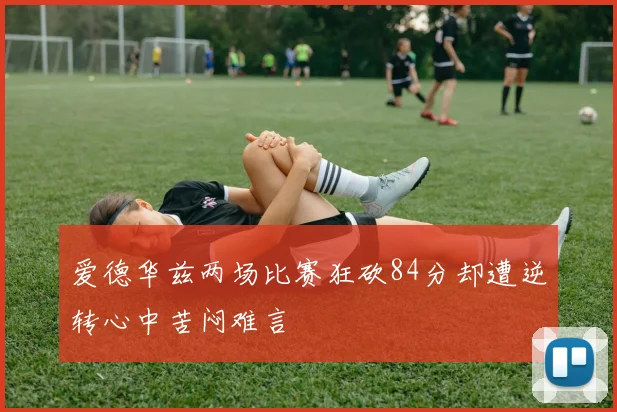 爱德华兹两场比赛狂砍84分却遭逆转心中苦闷难言