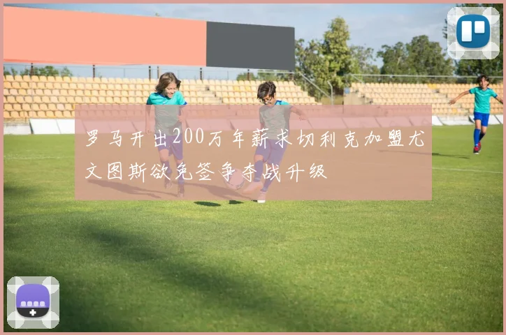 罗马开出200万年薪求切利克加盟尤文图斯欲免签争夺战升级