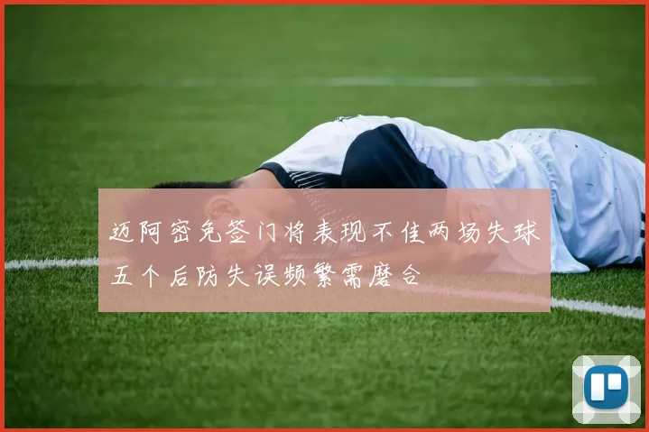 迈阿密免签门将表现不佳两场失球五个后防失误频繁需磨合