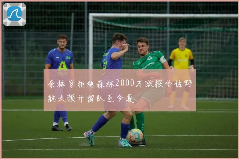 奈梅亨拒绝森林2000万欧报价佐野航大预计留队至今夏