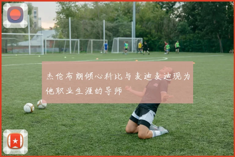 杰伦布朗倾心科比与麦迪麦迪现为他职业生涯的导师