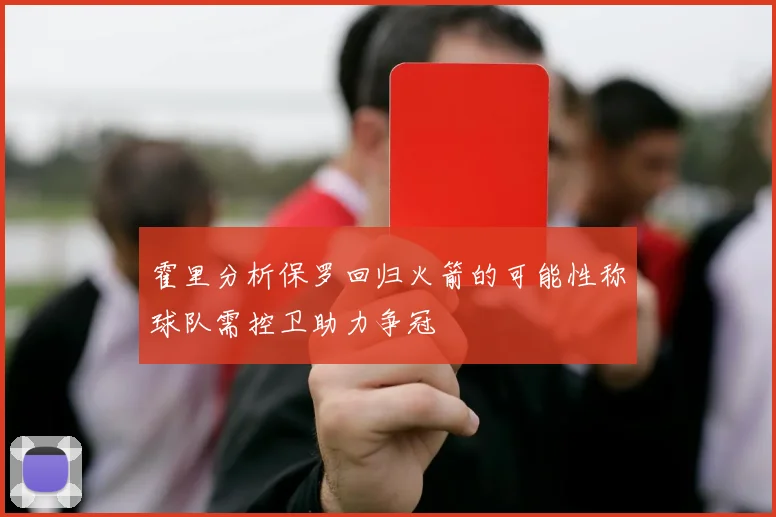 霍里分析保罗回归火箭的可能性称球队需控卫助力争冠