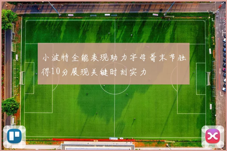 小波特全能表现助力字母哥末节独得10分展现关键时刻实力