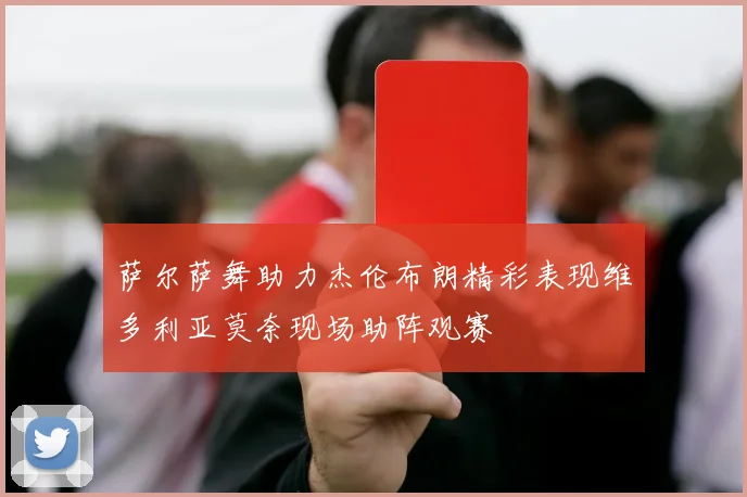 萨尔萨舞助力杰伦布朗精彩表现维多利亚莫奈现场助阵观赛