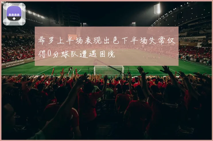 希罗上半场表现出色下半场失常仅得0分球队遭遇困境