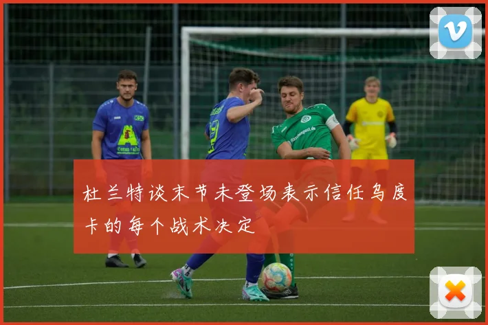 杜兰特谈末节未登场表示信任乌度卡的每个战术决定