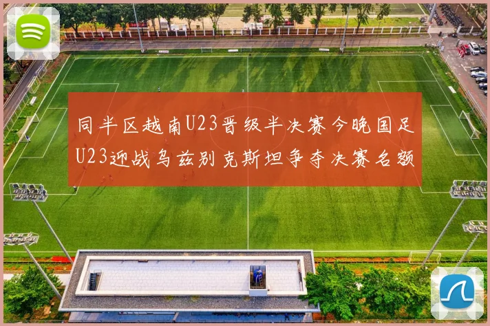 同半区越南U23晋级半决赛今晚国足U23迎战乌兹别克斯坦争夺决赛名额