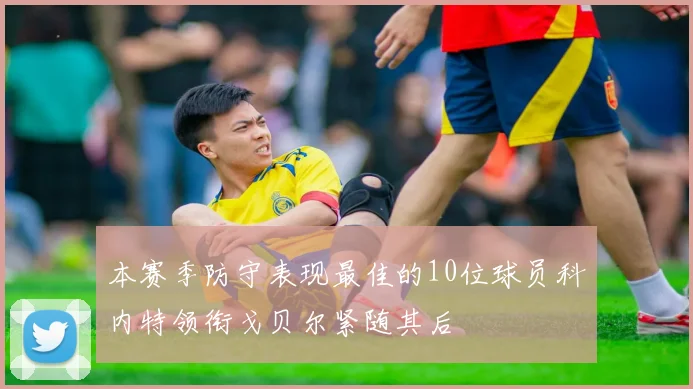 本赛季防守表现最佳的10位球员科内特领衔戈贝尔紧随其后