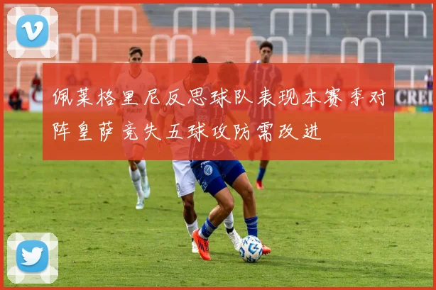 佩莱格里尼反思球队表现本赛季对阵皇萨竞失五球攻防需改进