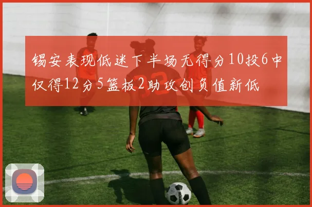 锡安表现低迷下半场无得分10投6中仅得12分5篮板2助攻创负值新低